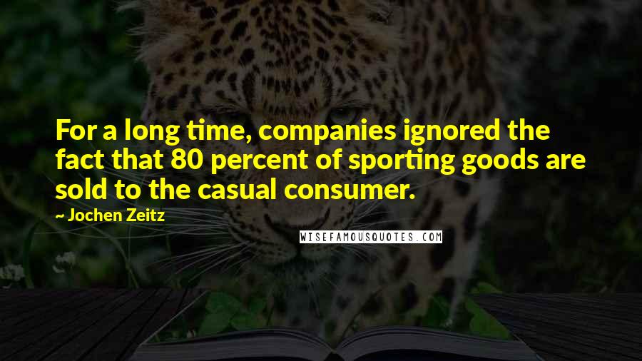 Jochen Zeitz Quotes: For a long time, companies ignored the fact that 80 percent of sporting goods are sold to the casual consumer.