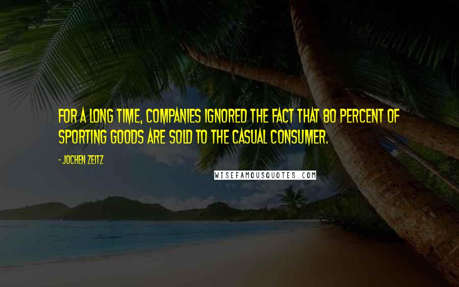 Jochen Zeitz Quotes: For a long time, companies ignored the fact that 80 percent of sporting goods are sold to the casual consumer.