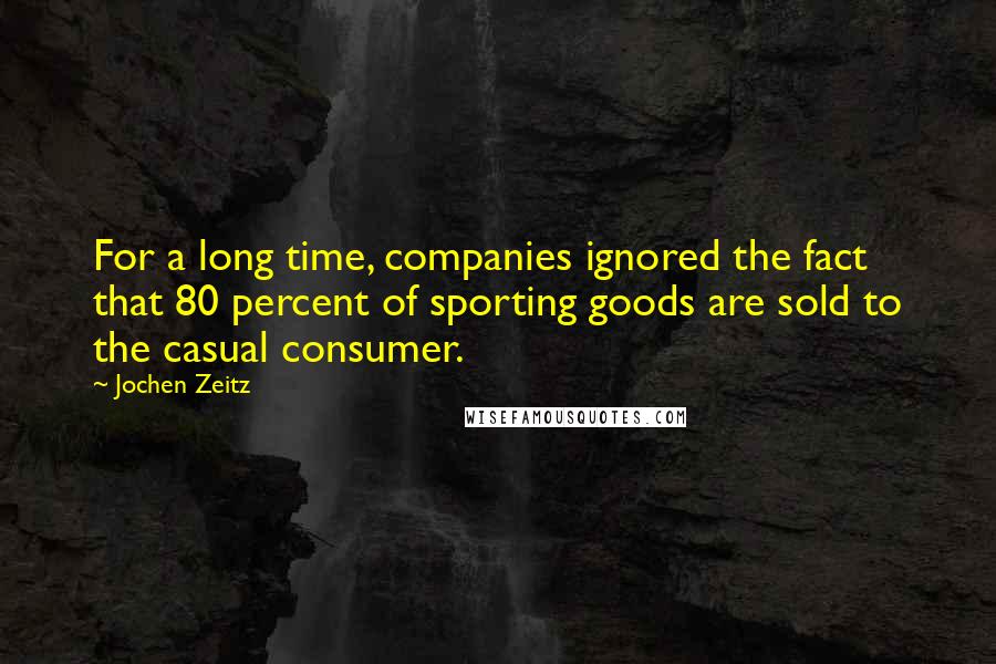 Jochen Zeitz Quotes: For a long time, companies ignored the fact that 80 percent of sporting goods are sold to the casual consumer.