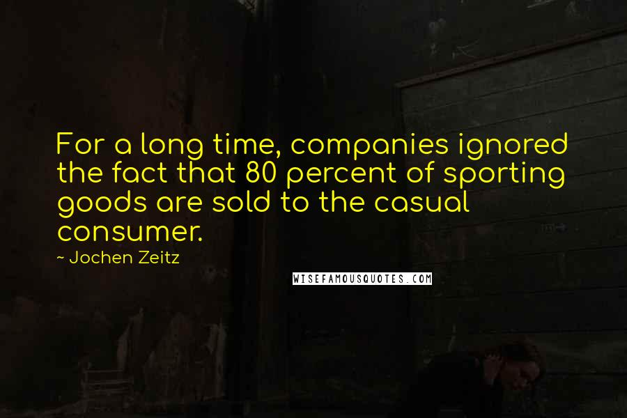 Jochen Zeitz Quotes: For a long time, companies ignored the fact that 80 percent of sporting goods are sold to the casual consumer.