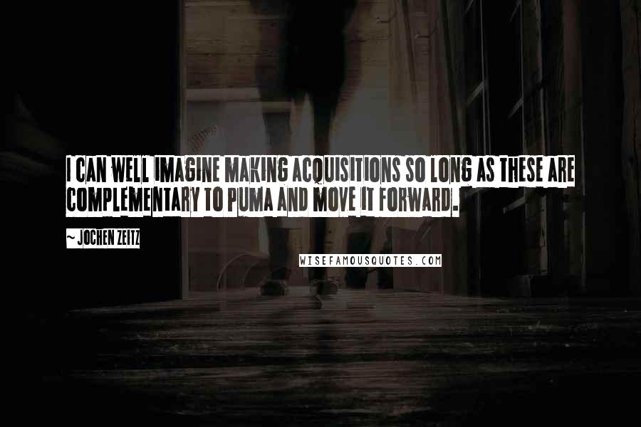 Jochen Zeitz Quotes: I can well imagine making acquisitions so long as these are complementary to Puma and move it forward.