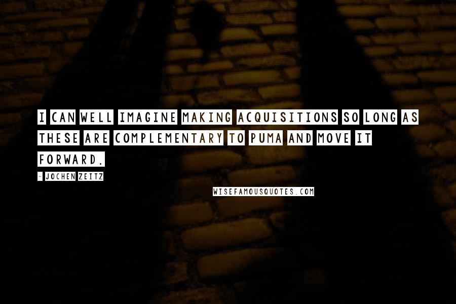 Jochen Zeitz Quotes: I can well imagine making acquisitions so long as these are complementary to Puma and move it forward.