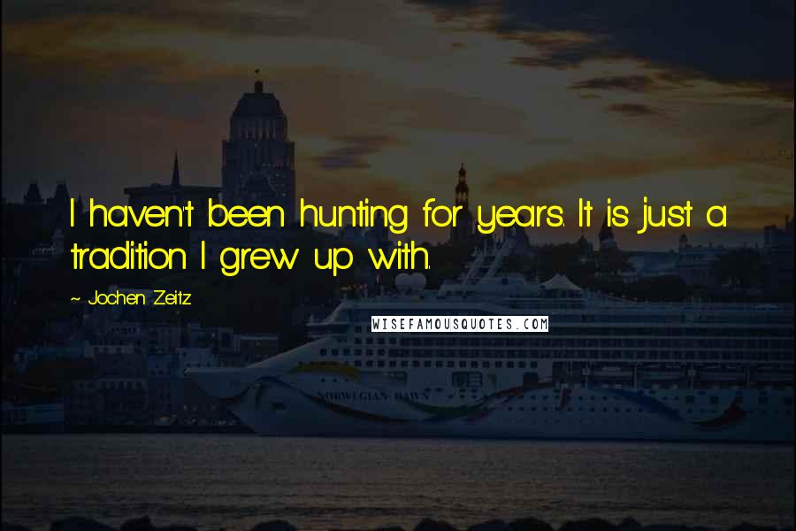 Jochen Zeitz Quotes: I haven't been hunting for years. It is just a tradition I grew up with.