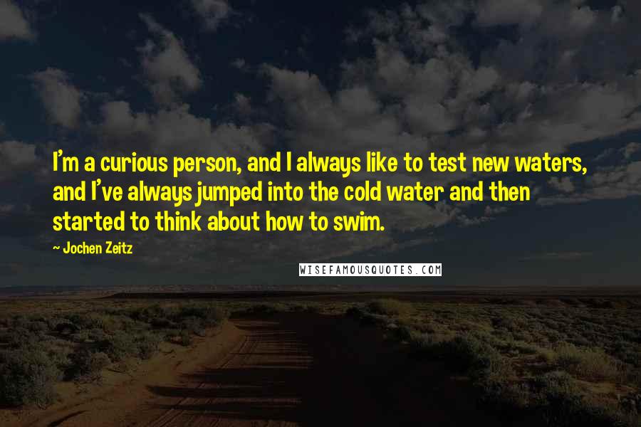 Jochen Zeitz Quotes: I'm a curious person, and I always like to test new waters, and I've always jumped into the cold water and then started to think about how to swim.