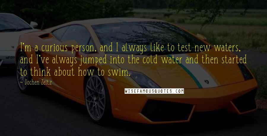 Jochen Zeitz Quotes: I'm a curious person, and I always like to test new waters, and I've always jumped into the cold water and then started to think about how to swim.