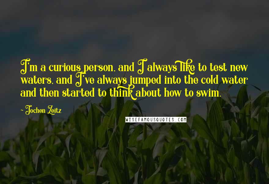 Jochen Zeitz Quotes: I'm a curious person, and I always like to test new waters, and I've always jumped into the cold water and then started to think about how to swim.