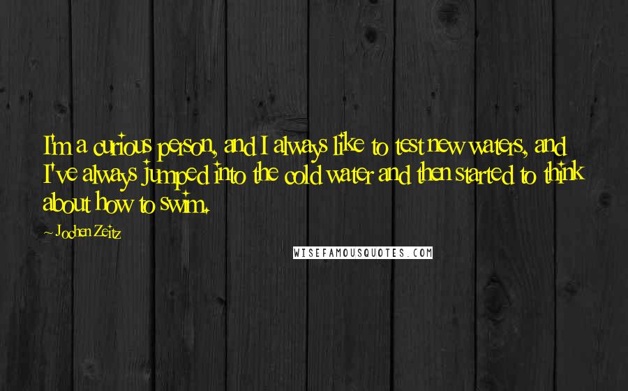 Jochen Zeitz Quotes: I'm a curious person, and I always like to test new waters, and I've always jumped into the cold water and then started to think about how to swim.