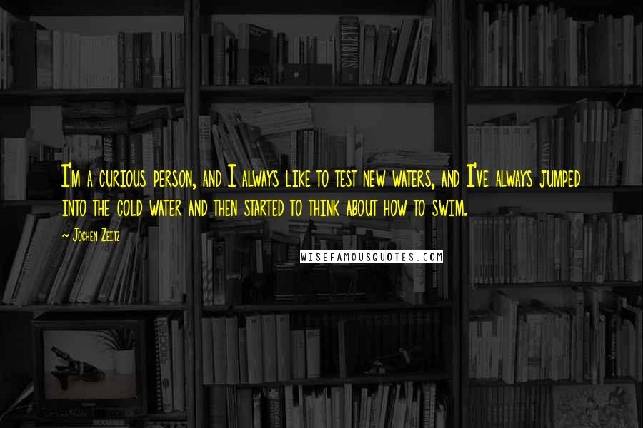 Jochen Zeitz Quotes: I'm a curious person, and I always like to test new waters, and I've always jumped into the cold water and then started to think about how to swim.