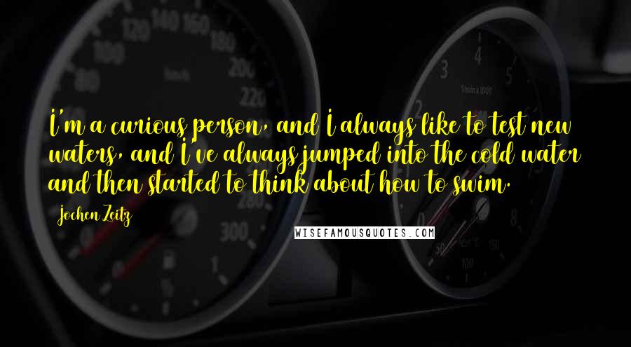 Jochen Zeitz Quotes: I'm a curious person, and I always like to test new waters, and I've always jumped into the cold water and then started to think about how to swim.