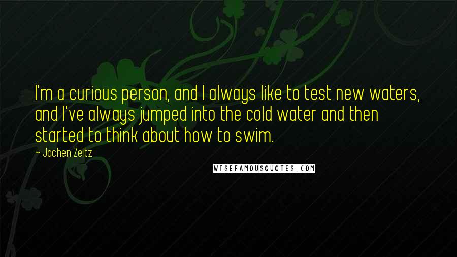 Jochen Zeitz Quotes: I'm a curious person, and I always like to test new waters, and I've always jumped into the cold water and then started to think about how to swim.