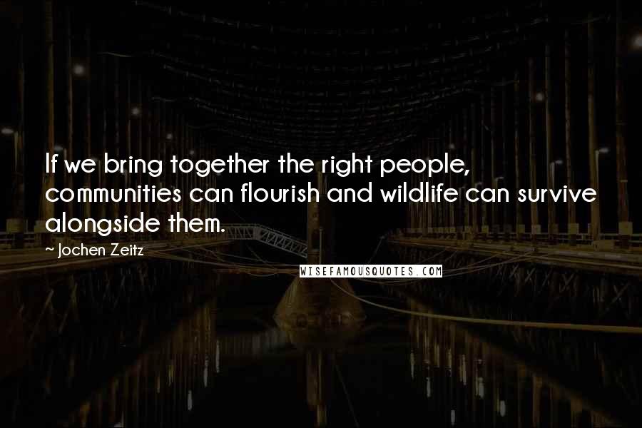 Jochen Zeitz Quotes: If we bring together the right people, communities can flourish and wildlife can survive alongside them.