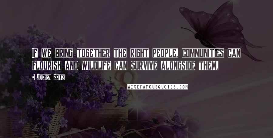 Jochen Zeitz Quotes: If we bring together the right people, communities can flourish and wildlife can survive alongside them.