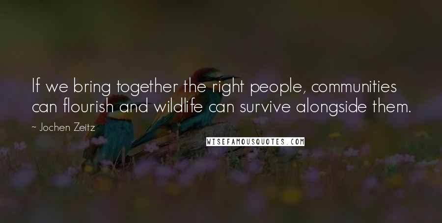 Jochen Zeitz Quotes: If we bring together the right people, communities can flourish and wildlife can survive alongside them.