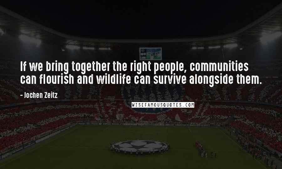 Jochen Zeitz Quotes: If we bring together the right people, communities can flourish and wildlife can survive alongside them.