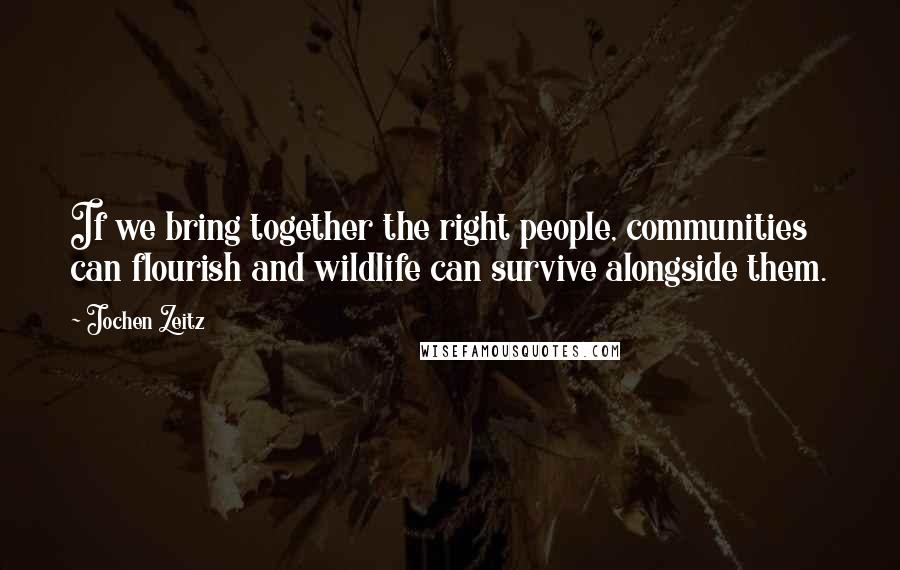 Jochen Zeitz Quotes: If we bring together the right people, communities can flourish and wildlife can survive alongside them.