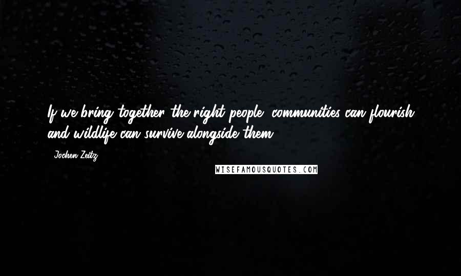 Jochen Zeitz Quotes: If we bring together the right people, communities can flourish and wildlife can survive alongside them.