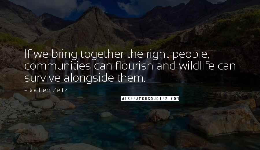 Jochen Zeitz Quotes: If we bring together the right people, communities can flourish and wildlife can survive alongside them.