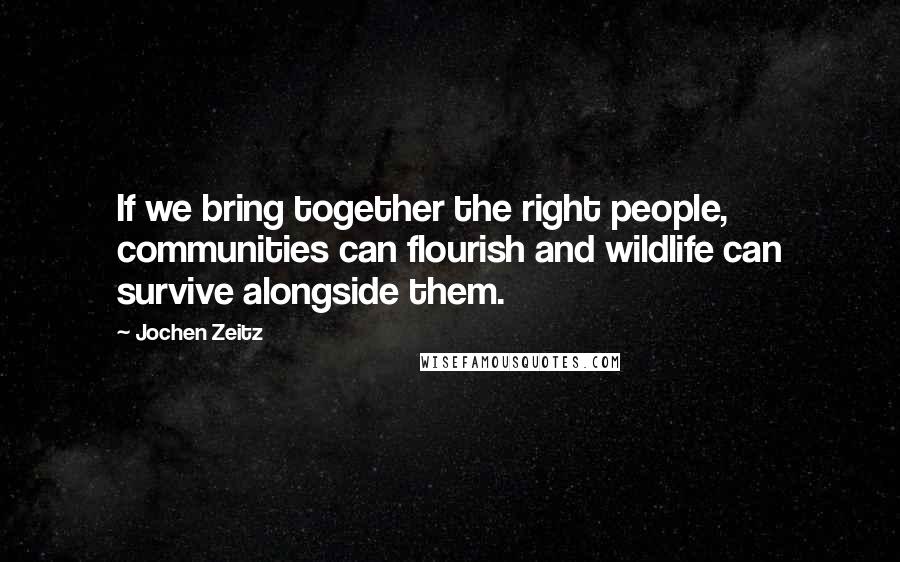 Jochen Zeitz Quotes: If we bring together the right people, communities can flourish and wildlife can survive alongside them.