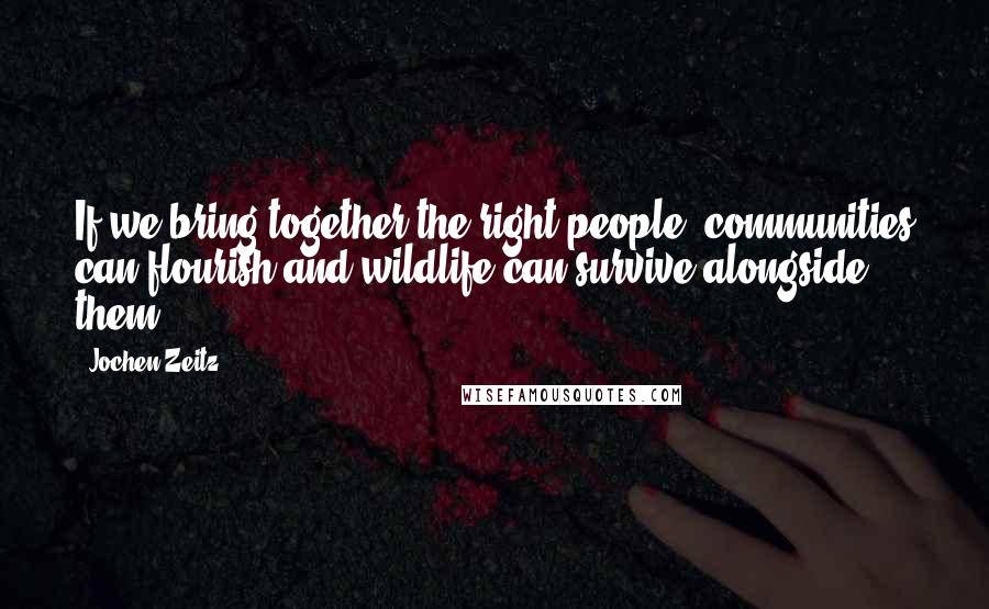 Jochen Zeitz Quotes: If we bring together the right people, communities can flourish and wildlife can survive alongside them.