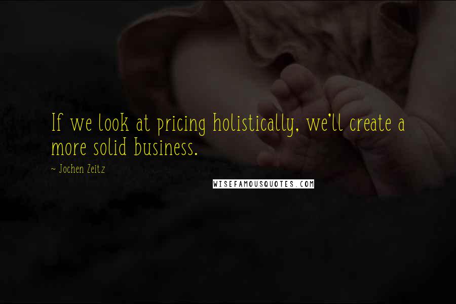 Jochen Zeitz Quotes: If we look at pricing holistically, we'll create a more solid business.