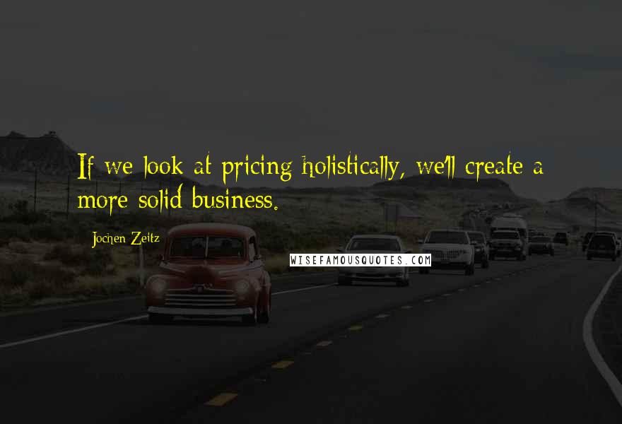 Jochen Zeitz Quotes: If we look at pricing holistically, we'll create a more solid business.