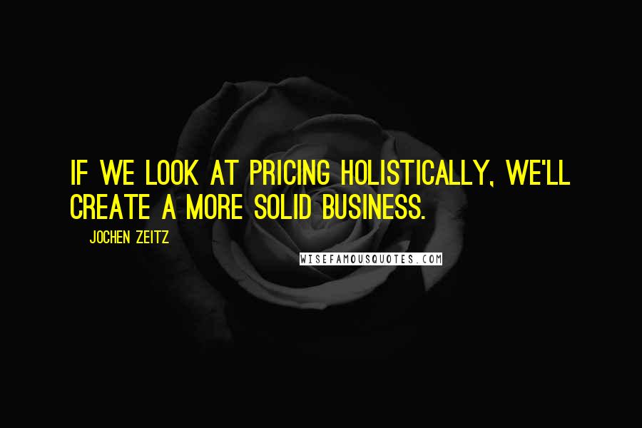 Jochen Zeitz Quotes: If we look at pricing holistically, we'll create a more solid business.