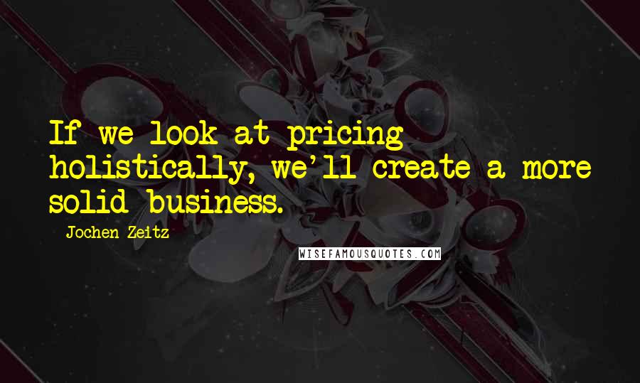 Jochen Zeitz Quotes: If we look at pricing holistically, we'll create a more solid business.