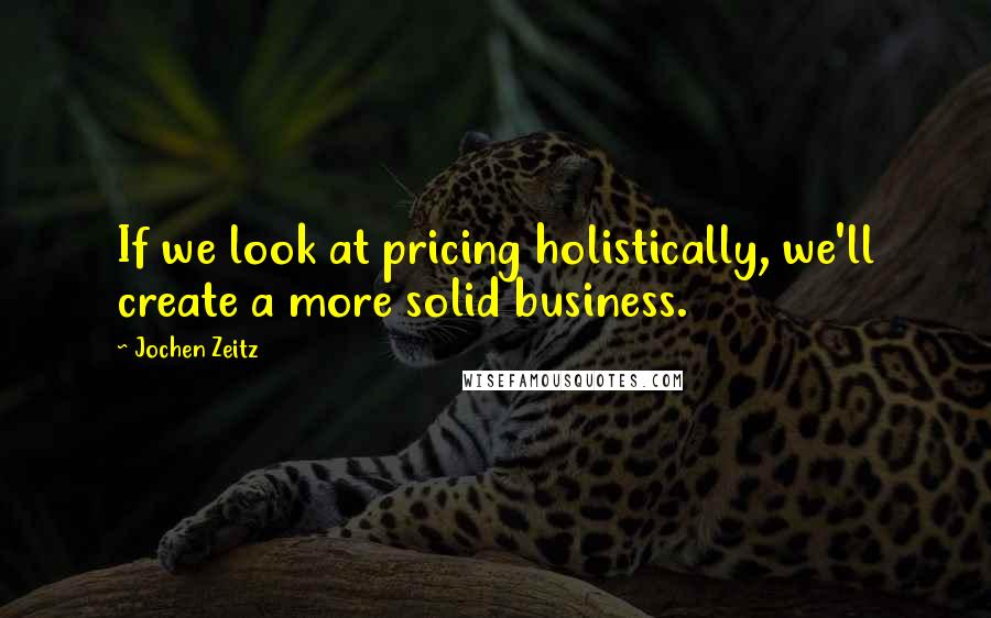 Jochen Zeitz Quotes: If we look at pricing holistically, we'll create a more solid business.