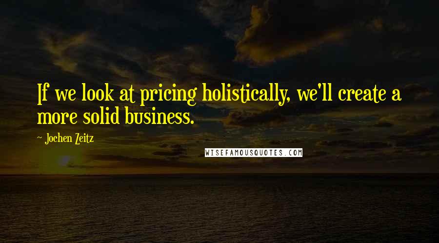 Jochen Zeitz Quotes: If we look at pricing holistically, we'll create a more solid business.