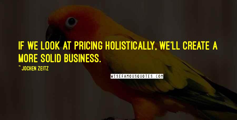 Jochen Zeitz Quotes: If we look at pricing holistically, we'll create a more solid business.