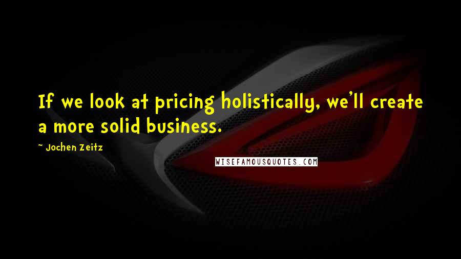 Jochen Zeitz Quotes: If we look at pricing holistically, we'll create a more solid business.