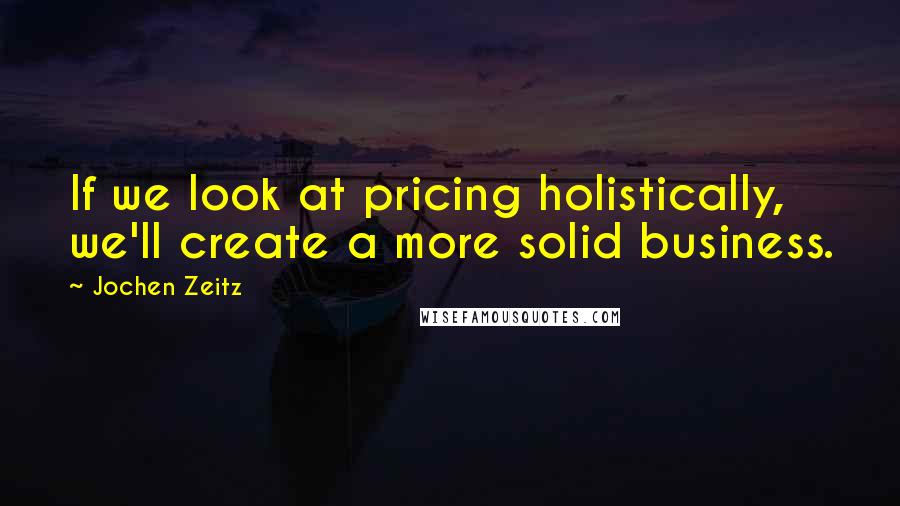 Jochen Zeitz Quotes: If we look at pricing holistically, we'll create a more solid business.