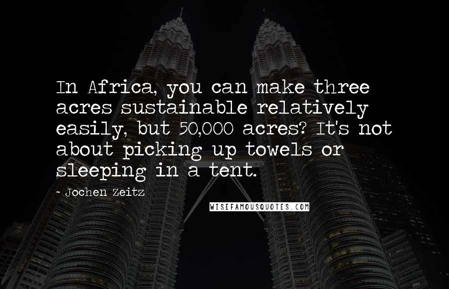 Jochen Zeitz Quotes: In Africa, you can make three acres sustainable relatively easily, but 50,000 acres? It's not about picking up towels or sleeping in a tent.