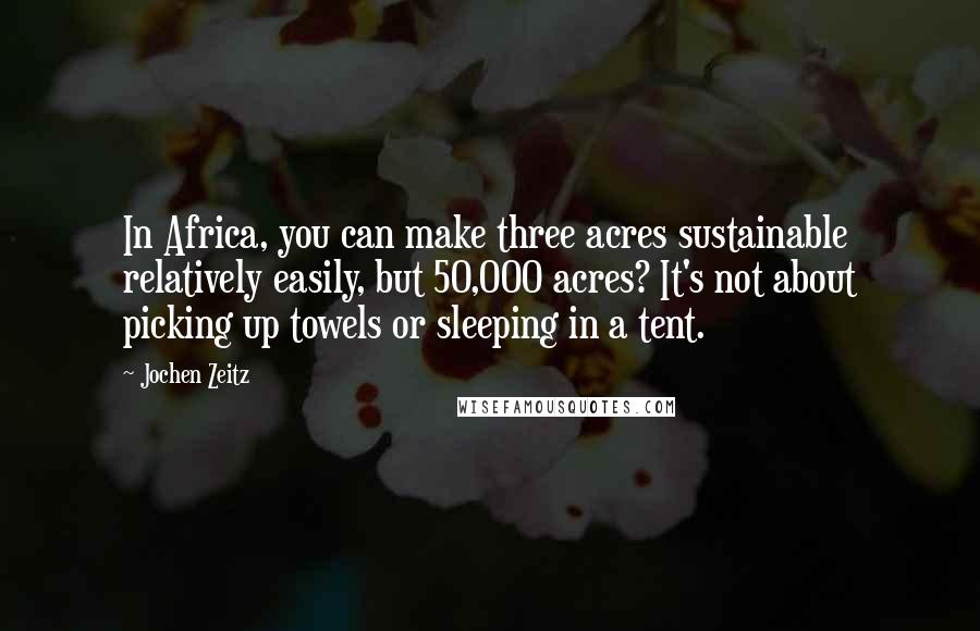 Jochen Zeitz Quotes: In Africa, you can make three acres sustainable relatively easily, but 50,000 acres? It's not about picking up towels or sleeping in a tent.