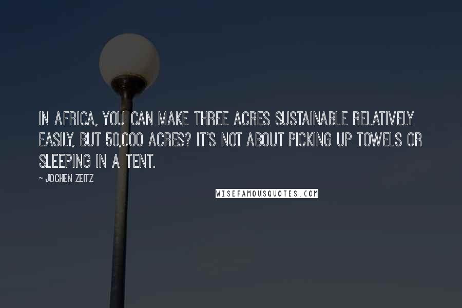 Jochen Zeitz Quotes: In Africa, you can make three acres sustainable relatively easily, but 50,000 acres? It's not about picking up towels or sleeping in a tent.