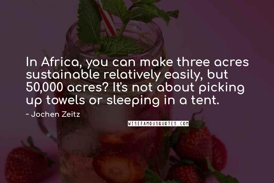 Jochen Zeitz Quotes: In Africa, you can make three acres sustainable relatively easily, but 50,000 acres? It's not about picking up towels or sleeping in a tent.