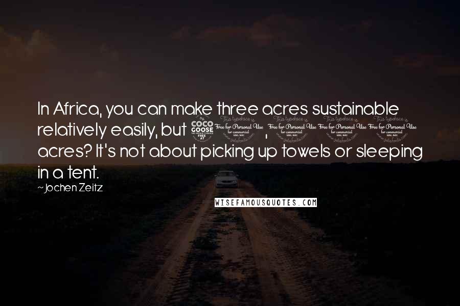 Jochen Zeitz Quotes: In Africa, you can make three acres sustainable relatively easily, but 50,000 acres? It's not about picking up towels or sleeping in a tent.