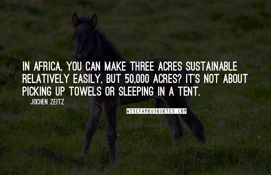 Jochen Zeitz Quotes: In Africa, you can make three acres sustainable relatively easily, but 50,000 acres? It's not about picking up towels or sleeping in a tent.