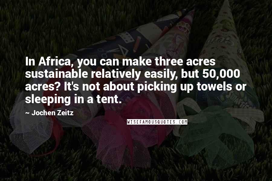 Jochen Zeitz Quotes: In Africa, you can make three acres sustainable relatively easily, but 50,000 acres? It's not about picking up towels or sleeping in a tent.