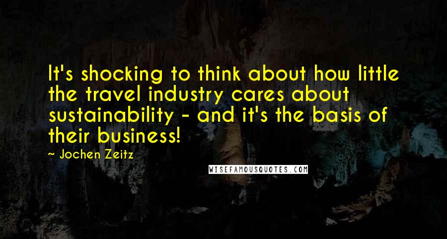Jochen Zeitz Quotes: It's shocking to think about how little the travel industry cares about sustainability - and it's the basis of their business!