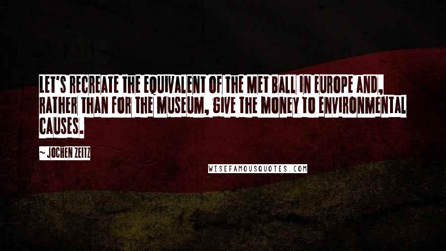 Jochen Zeitz Quotes: Let's recreate the equivalent of the Met Ball in Europe and, rather than for the museum, give the money to environmental causes.