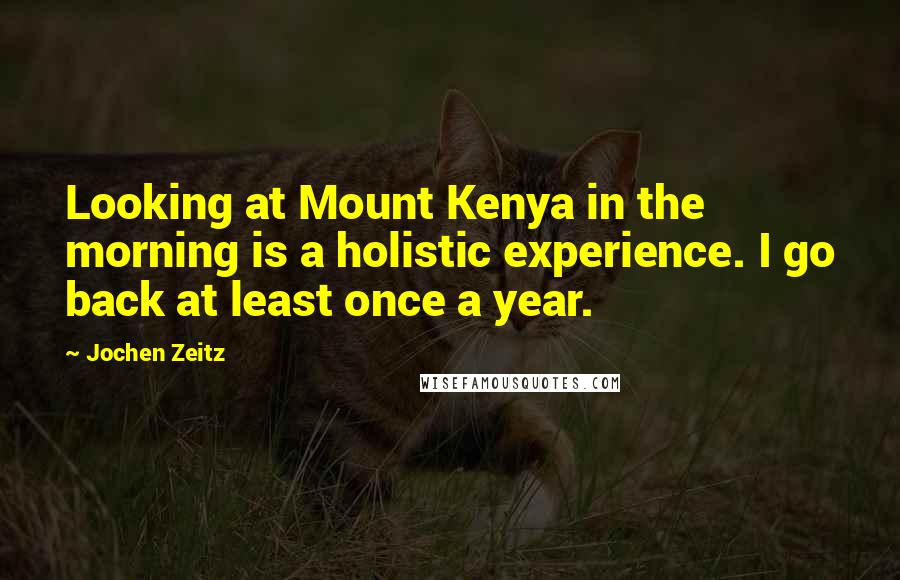 Jochen Zeitz Quotes: Looking at Mount Kenya in the morning is a holistic experience. I go back at least once a year.