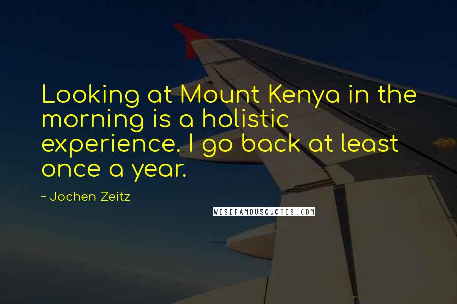 Jochen Zeitz Quotes: Looking at Mount Kenya in the morning is a holistic experience. I go back at least once a year.