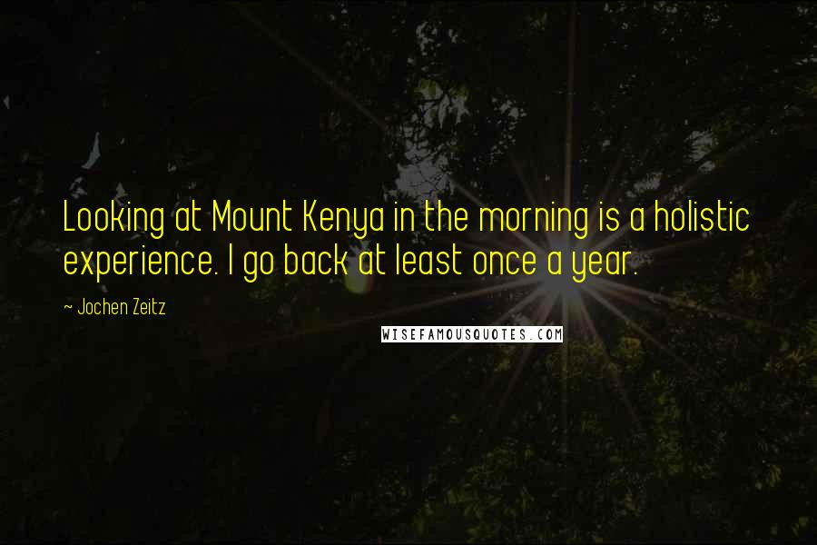 Jochen Zeitz Quotes: Looking at Mount Kenya in the morning is a holistic experience. I go back at least once a year.