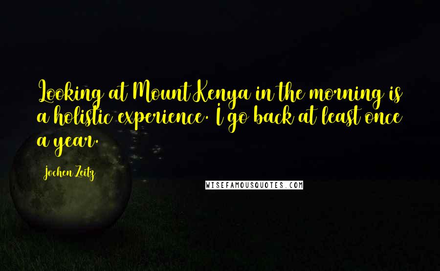 Jochen Zeitz Quotes: Looking at Mount Kenya in the morning is a holistic experience. I go back at least once a year.