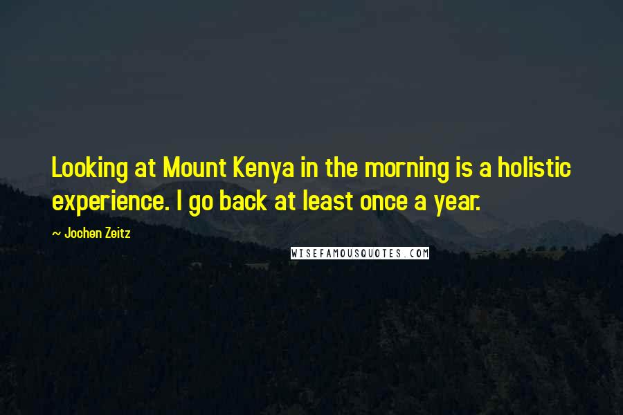 Jochen Zeitz Quotes: Looking at Mount Kenya in the morning is a holistic experience. I go back at least once a year.