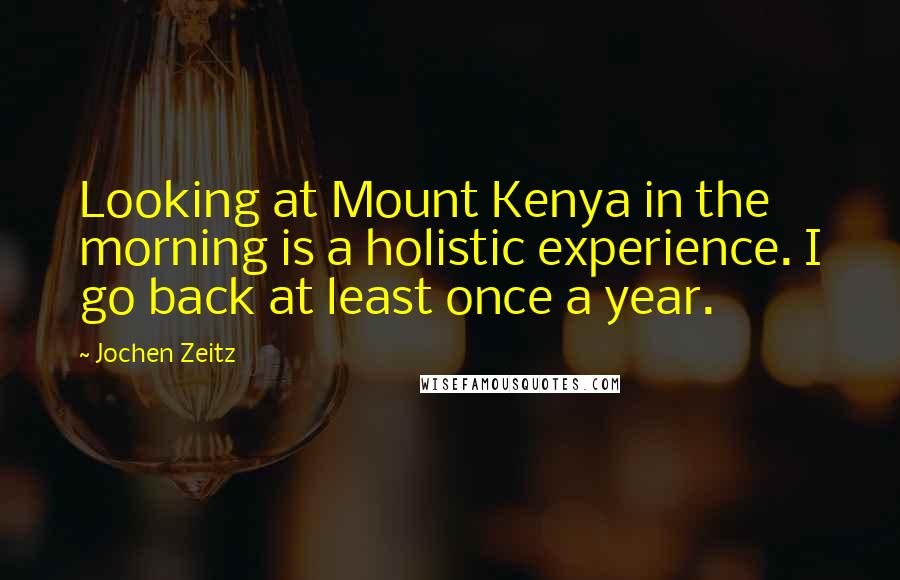 Jochen Zeitz Quotes: Looking at Mount Kenya in the morning is a holistic experience. I go back at least once a year.