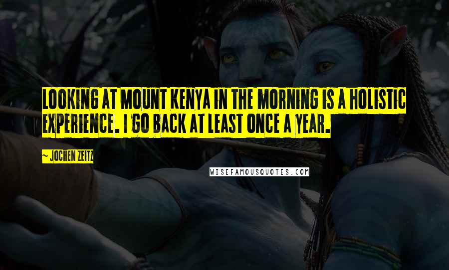 Jochen Zeitz Quotes: Looking at Mount Kenya in the morning is a holistic experience. I go back at least once a year.