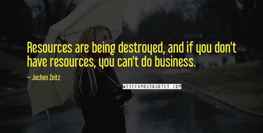 Jochen Zeitz Quotes: Resources are being destroyed, and if you don't have resources, you can't do business.