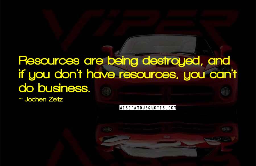 Jochen Zeitz Quotes: Resources are being destroyed, and if you don't have resources, you can't do business.